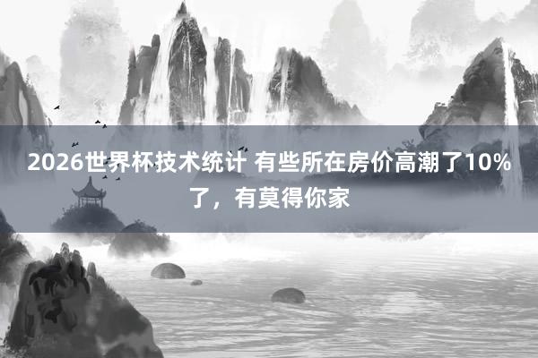 2026世界杯技术统计 有些所在房价高潮了10%了，有莫得你家