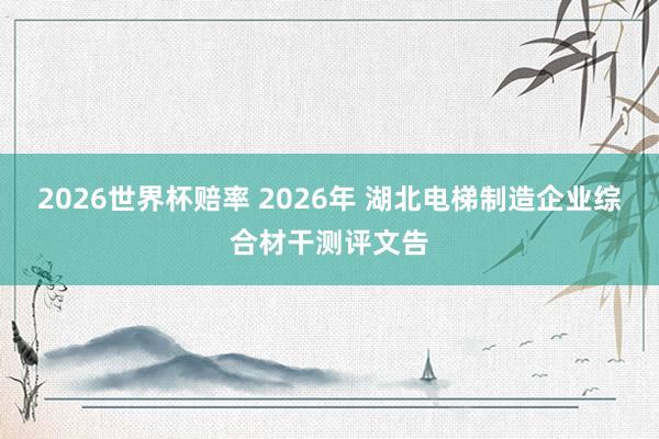 2026世界杯赔率 2026年 湖北电梯制造企业综合材干测评文告