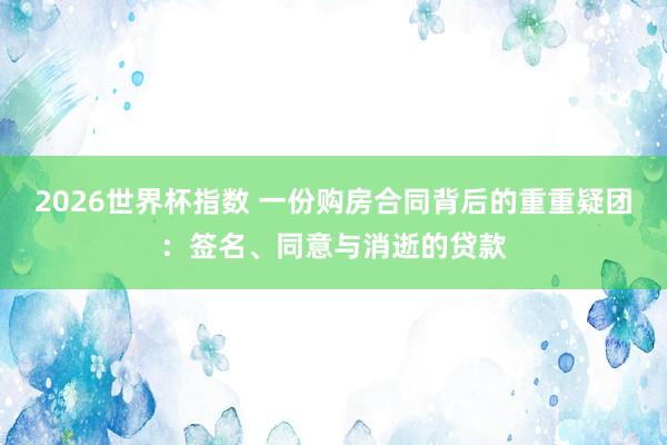 2026世界杯指数 一份购房合同背后的重重疑团:签名、同意与消逝的贷款