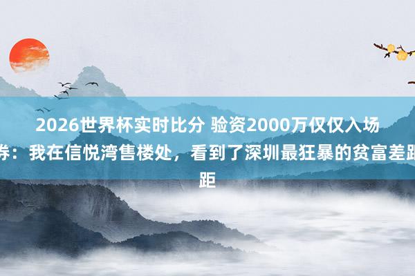 2026世界杯实时比分 验资2000万仅仅入场券：我在信悦湾售楼处，看到了深圳最狂暴的贫富差距