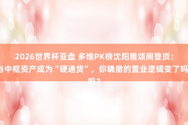 2026世界杯亚盘 多维PK榜沈阳雅颂阁登顶：当中枢资产成为“硬通货”，你确凿的置业逻辑变了吗？