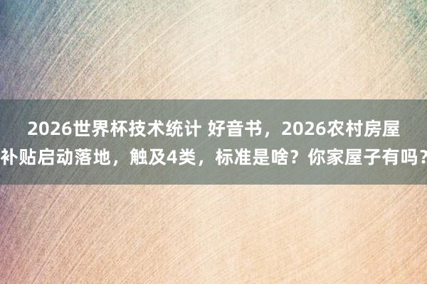 2026世界杯技术统计 好音书，2026农村房屋补贴启动落地，触及4类，标准是啥？你家屋子有吗？