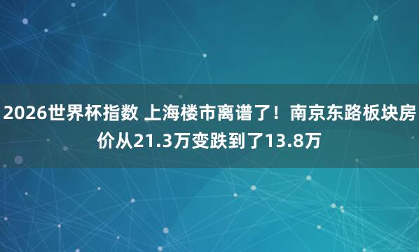 2026世界杯指数 上海楼市离谱了!南京东路板块房价从21.3万变跌到了13.8万