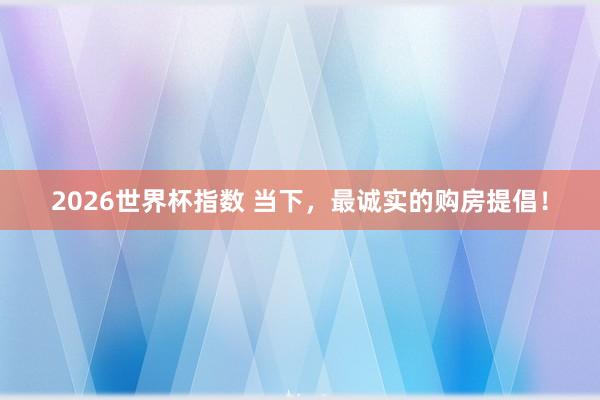 2026世界杯指数 当下，最诚实的购房提倡！