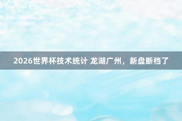 2026世界杯技术统计 龙湖广州,新盘断档了