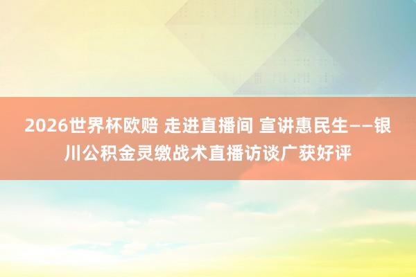 2026世界杯欧赔 走进直播间 宣讲惠民生——银川公积金灵缴战术直播访谈广获好评