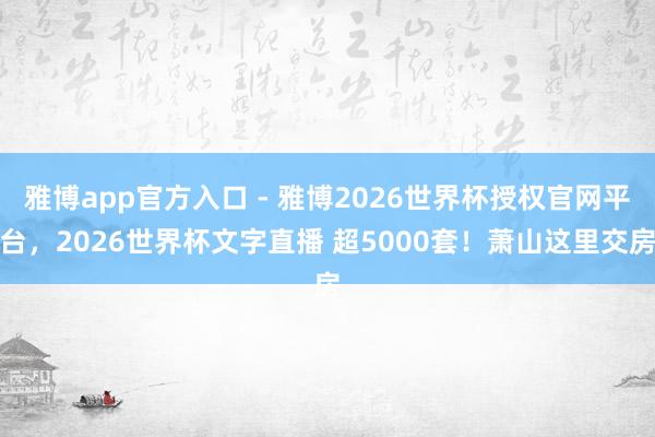 雅博app官方入口 - 雅博2026世界杯授权官网平台，2026世界杯文字直播 超5000套！萧山这里交房