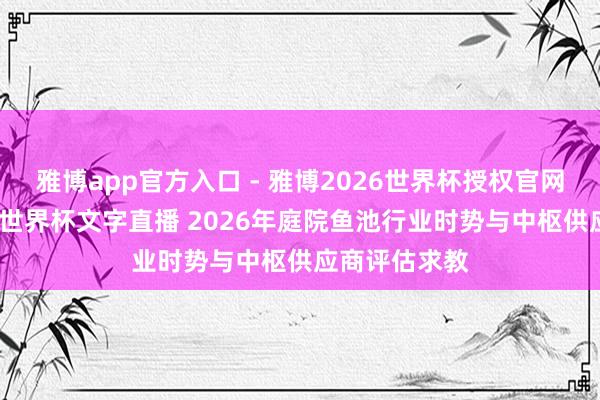 雅博app官方入口 - 雅博2026世界杯授权官网平台，2026世界杯文字直播 2026年庭院鱼池行业时势与中枢供应商评估求教
