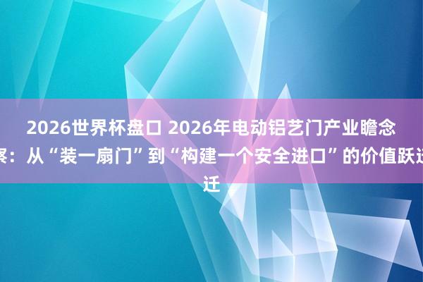 2026世界杯盘口 2026年电动铝艺门产业瞻念察:从“装一扇门”到“构建一个安全进口”的价值跃迁