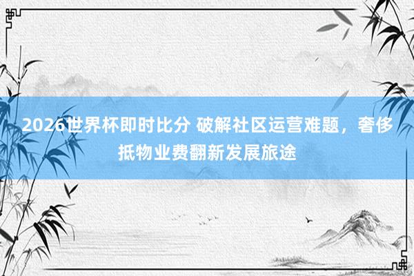 2026世界杯即时比分 破解社区运营难题，奢侈抵物业费翻新发展旅途