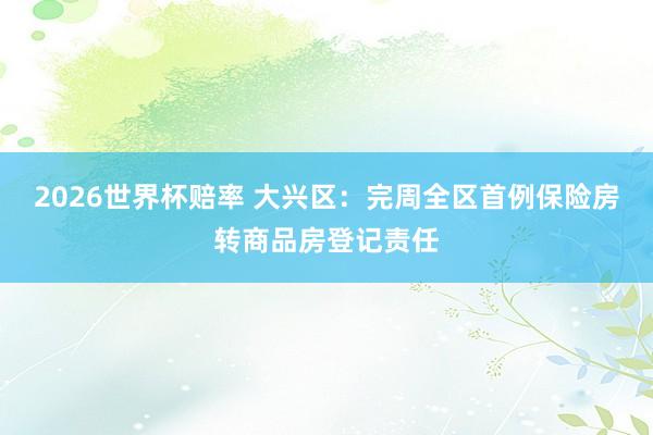 2026世界杯赔率 大兴区:完周全区首例保险房转商品房登记责任