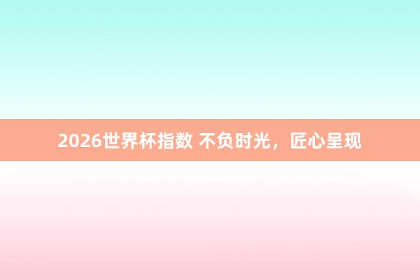 2026世界杯指数 不负时光,匠心呈现