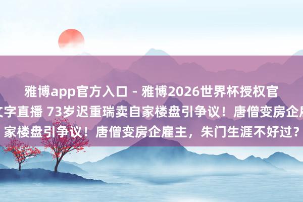 雅博app官方入口 - 雅博2026世界杯授权官网平台,2026世界杯文字直播 73岁迟重瑞卖自家楼盘引争议!唐僧变房企雇主,朱门生涯不好过?