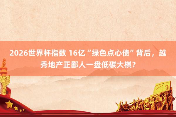 2026世界杯指数 16亿“绿色点心债”背后,越秀地产正鄙人一盘低碳大棋?
