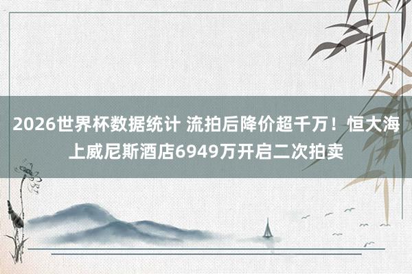 2026世界杯数据统计 流拍后降价超千万！恒大海上威尼斯酒店6949万开启二次拍卖