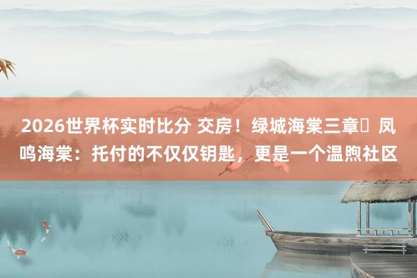 2026世界杯实时比分 交房！绿城海棠三章・凤鸣海棠：托付的不仅仅钥匙，更是一个温煦社区
