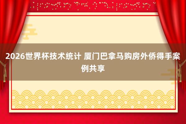 2026世界杯技术统计 厦门巴拿马购房外侨得手案例共享