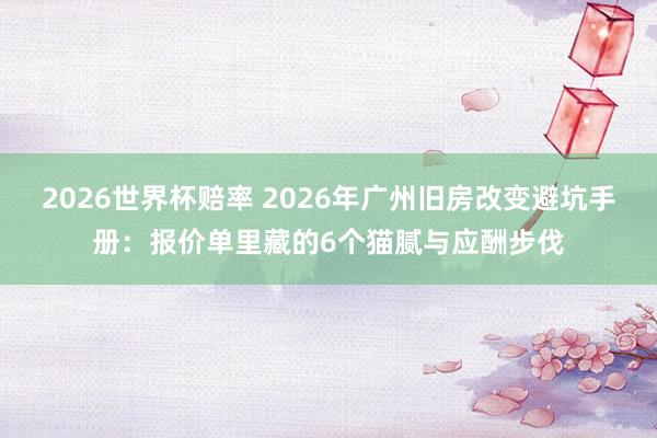 2026世界杯赔率 2026年广州旧房改变避坑手册：报价单里藏的6个猫腻与应酬步伐