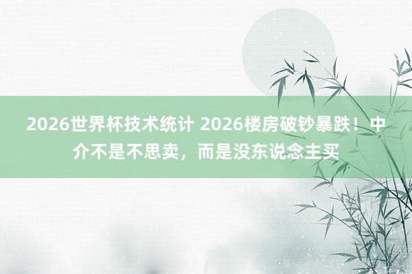 2026世界杯技术统计 2026楼房破钞暴跌！中介不是不思卖，而是没东说念主买