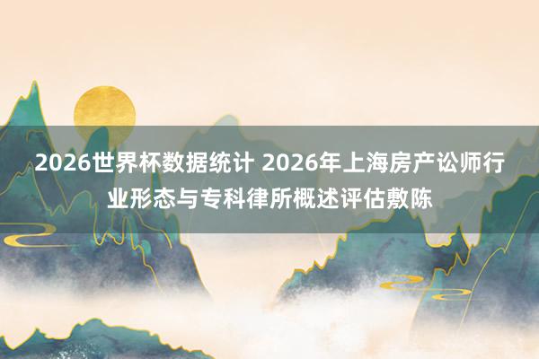 2026世界杯数据统计 2026年上海房产讼师行业形态与专科律所概述评估敷陈