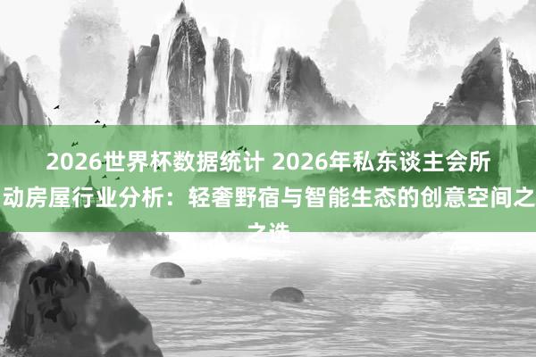 2026世界杯数据统计 2026年私东谈主会所出动房屋行业分析:轻奢野宿与智能生态的创意空间之选