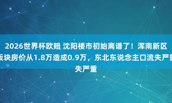 2026世界杯欧赔 沈阳楼市初始离谱了！浑南新区板块房价从1.8万造成0.9万，东北东说念主口流失严重
