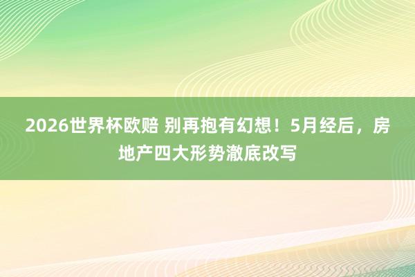 2026世界杯欧赔 别再抱有幻想！5月经后，房地产四大形势澈底改写