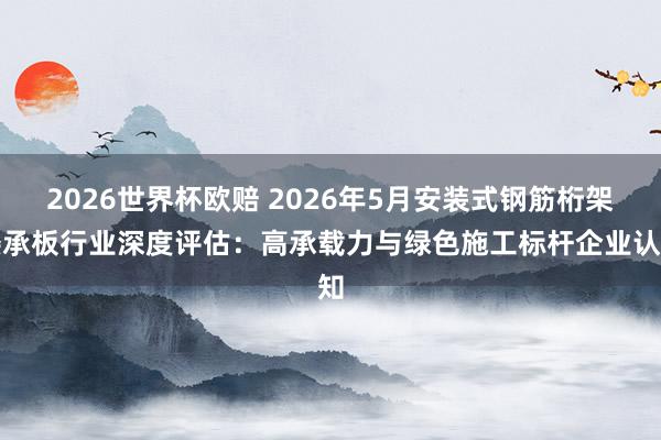 2026世界杯欧赔 2026年5月安装式钢筋桁架楼承板行业深度评估：高承载力与绿色施工标杆企业认知