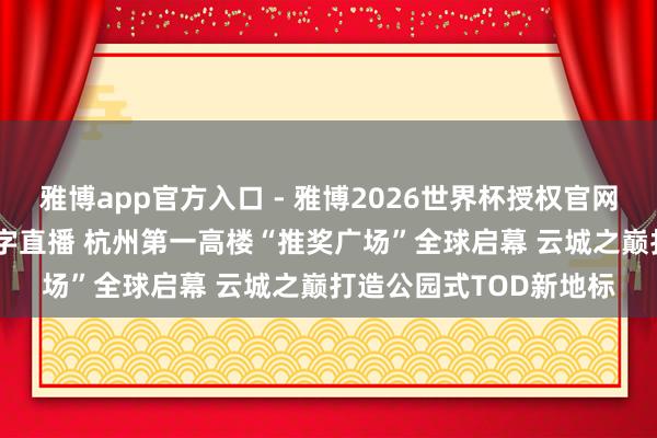 雅博app官方入口 - 雅博2026世界杯授权官网平台，2026世界杯文字直播 杭州第一高楼“推奖广场”全球启幕 云城之巅打造公园式TOD新地标