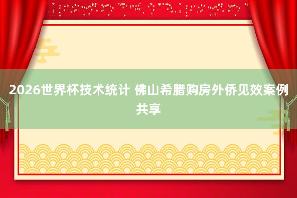 2026世界杯技术统计 佛山希腊购房外侨见效案例共享