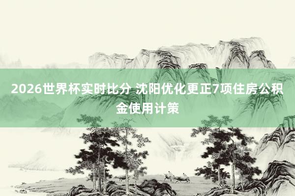 2026世界杯实时比分 沈阳优化更正7项住房公积金使用计策