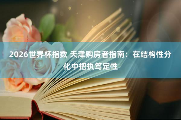 2026世界杯指数 天津购房者指南：在结构性分化中把执笃定性