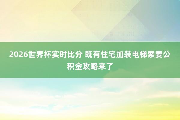 2026世界杯实时比分 既有住宅加装电梯索要公积金攻略来了
