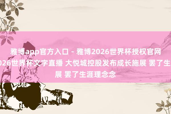 雅博app官方入口 - 雅博2026世界杯授权官网平台，2026世界杯文字直播 大悦城控股发布成长施展 罢了生涯理念念