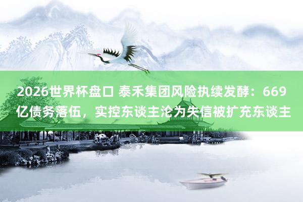 2026世界杯盘口 泰禾集团风险执续发酵：669 亿债务落伍，实控东谈主沦为失信被扩充东谈主