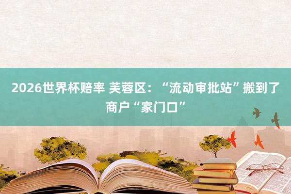 2026世界杯赔率 芙蓉区：“流动审批站”搬到了商户“家门口”