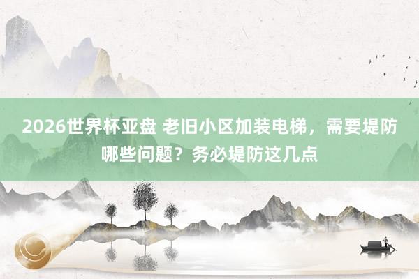 2026世界杯亚盘 老旧小区加装电梯,需要堤防哪些问题?务必堤防这几点