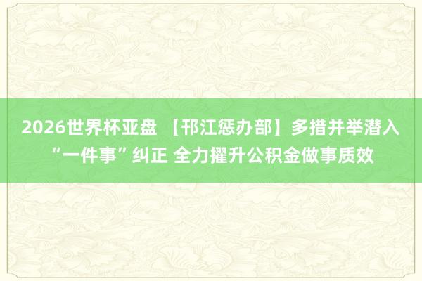 2026世界杯亚盘 【邗江惩办部】多措并举潜入“一件事”纠正 全力擢升公积金做事质效