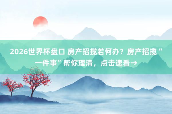 2026世界杯盘口 房产招揽若何办?房产招揽“一件事”帮你理清,点击速看→