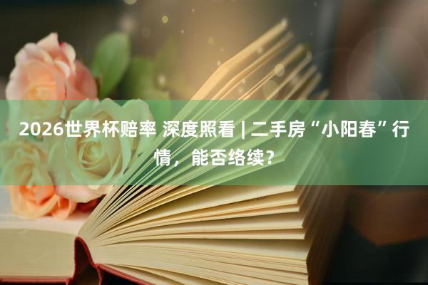 2026世界杯赔率 深度照看 | 二手房“小阳春”行情,能否络续?