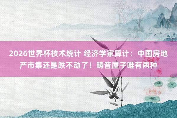 2026世界杯技术统计 经济学家算计：中国房地产市集还是跌不动了！畴昔屋子唯有两种