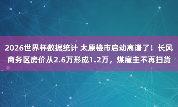 2026世界杯数据统计 太原楼市启动离谱了！长风商务区房价从2.6万形成1.2万，煤雇主不再扫货
