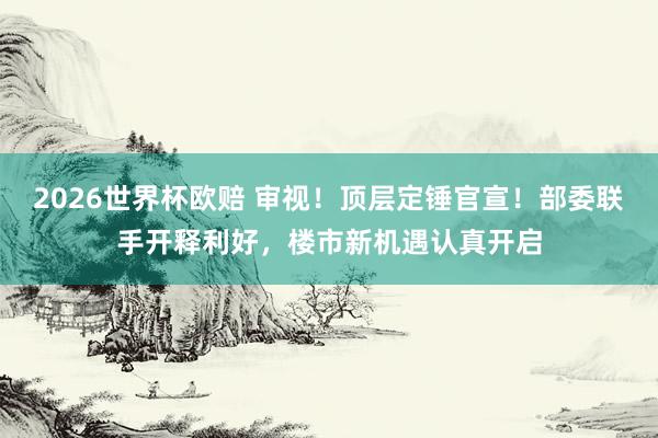 2026世界杯欧赔 审视！顶层定锤官宣！部委联手开释利好，楼市新机遇认真开启