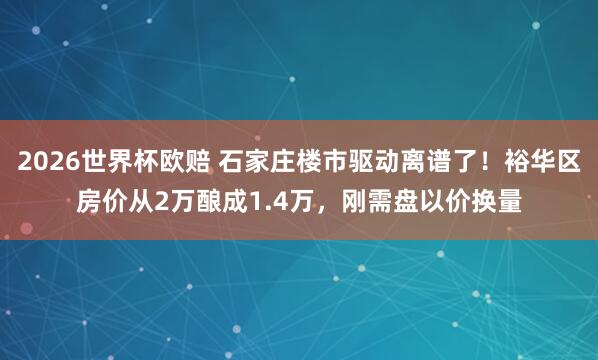 2026世界杯欧赔 石家庄楼市驱动离谱了！裕华区房价从2万酿成1.4万，刚需盘以价换量