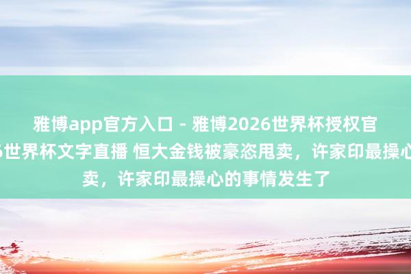 雅博app官方入口 - 雅博2026世界杯授权官网平台，2026世界杯文字直播 恒大金钱被豪恣甩卖，许家印最操心的事情发生了
