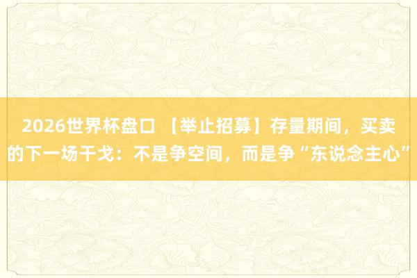 2026世界杯盘口 【举止招募】存量期间，买卖的下一场干戈：不是争空间，而是争“东说念主心”