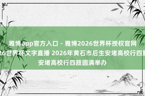 雅博app官方入口 - 雅博2026世界杯授权官网平台，2026世界杯文字直播 2026年黄石市后生安堵高校行四肢圆满举办