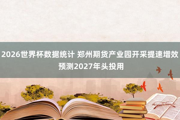 2026世界杯数据统计 郑州期货产业园开采提速增效 预测2027年头投用
