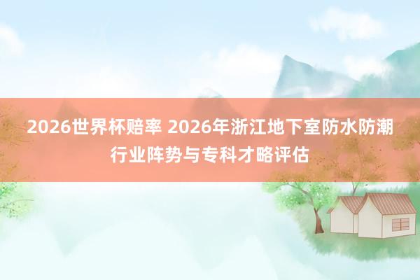 2026世界杯赔率 2026年浙江地下室防水防潮行业阵势与专科才略评估