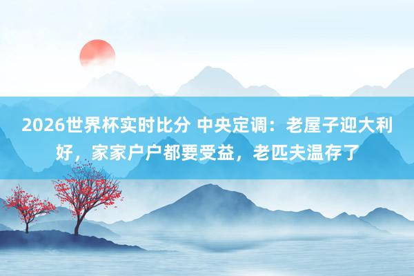 2026世界杯实时比分 中央定调：老屋子迎大利好，家家户户都要受益，老匹夫温存了